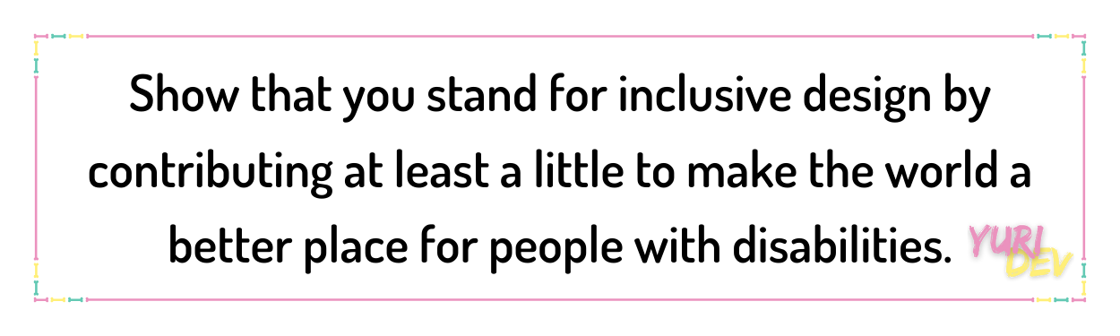> Show that you stand for inclusive design by contributing at least a little to make the world a better place for people with disabilities.
