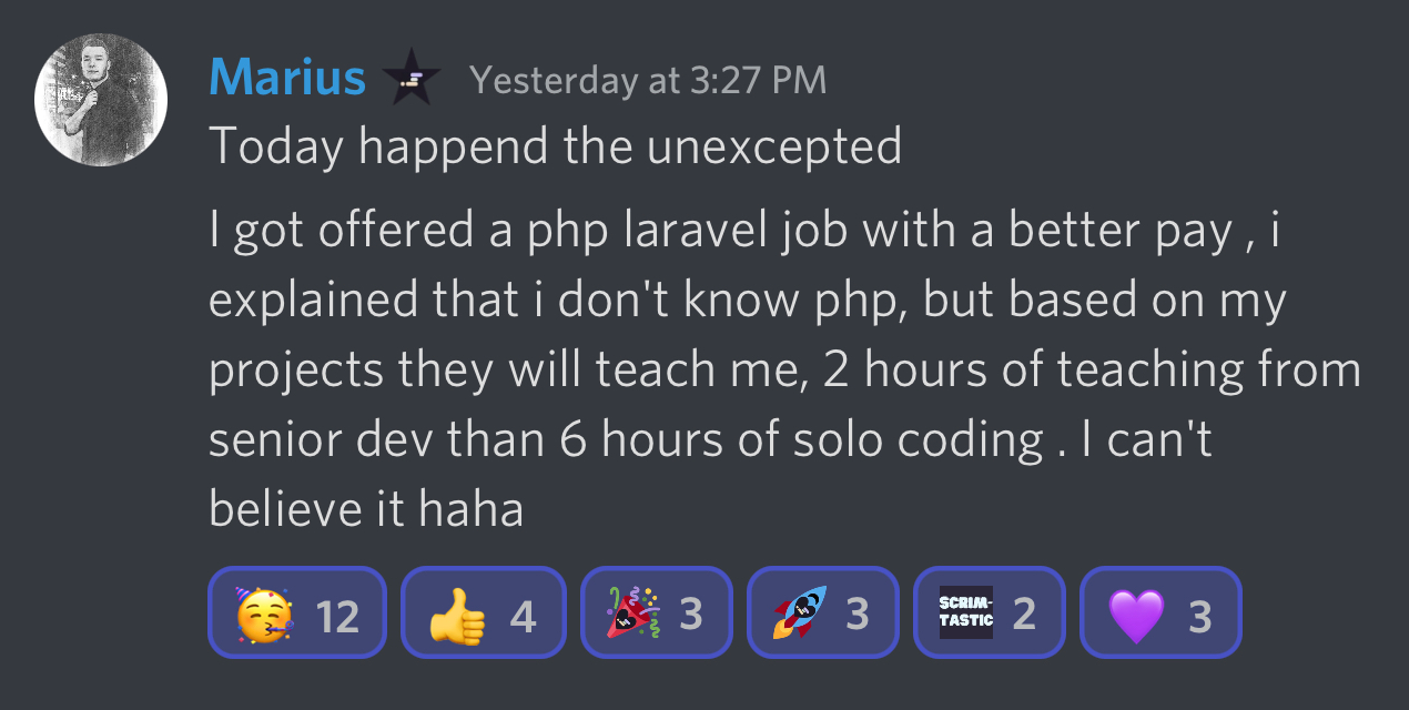 Marius' I got hired story - I got offered a php laravel job with a better pay , i explained that i don't know php, but based on my projects they will teach me, 2 hours of teaching from senior dev than 6 hours of solo coding . I can't believe it haha