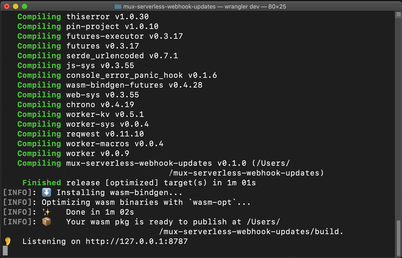Mux Serverless Webhook Updates: wrangler dev output: Terminal Screenshot reads:    Compiling thiserror v1.0.30 Compiling pin-project v1.0.10 Compiling futures-executor v0.3.17 Compiling futures v0.3.17 Compiling serde_urlencoded v0.7.1 Compiling js-sys v0.3.55 Compiling console_error_panic_hook v0.1.6 Compiling wasm-bindgen-futures v0.4.28 Compiling web-sys v0.3.55 Compiling chrono v0.4.19 Compiling worker-kv v0.5.1 Compiling worker-sys v0.0.4 Compiling reqwest v0.11.10 Compiling worker-macros v0.0.4 Compiling worker v0.0.9 Compiling mux-serverless-webhook-updates v0.1.0 (mux-serverless-webhook-updates) Finished release [optimized] target(s) in 1m 01s [INFO]: ⬇️  Installing wasm-bindgen...  [INFO]: Optimizing wasm binaries with `wasm-opt`...  [INFO]: ✨   Done in 1m 02s [INFO]: 📦   Your wasm pkg is ready to publish at mux-serverless-webhook-updates/build.  👂  Listening on http://127.0.0.1:8787