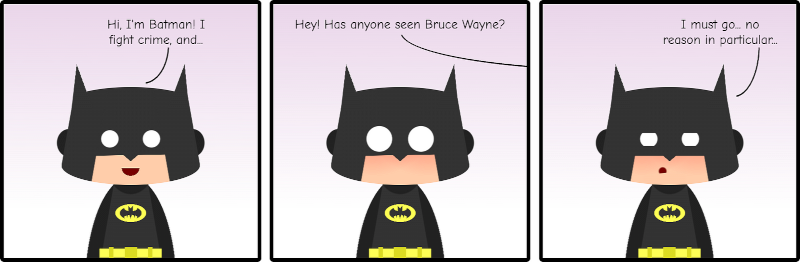 Comic strip with three panels showing Batman. In the first one, he says "Hi, I am Batman! I fight crime, and..." A voice off-panel interrupts him "Hey! Has anyone seen Bruce Wayne" to Batman shock. In the last panel he looks concerned and a bit ashamed "I have to go now... no reason in particular"