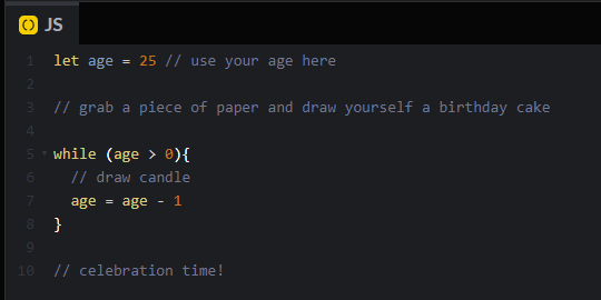 Image of a short JavaScript function that we'll be stepping through in the guide. First, it sets the age variable to 25 (or whatever your age is), then has a comment to grab a piece of paper and draw a birthday cake. Then there's a short while loop that while age is greater than 0, draw a candle then subtract 1 from the age variable. Outside of the loop is another comment that it's celebration time.
